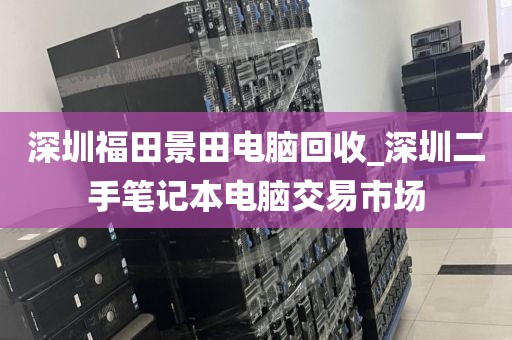 深圳福田景田电脑回收_深圳二手笔记本电脑交易市场