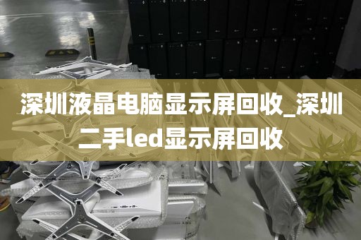 深圳液晶电脑显示屏回收_深圳二手led显示屏回收