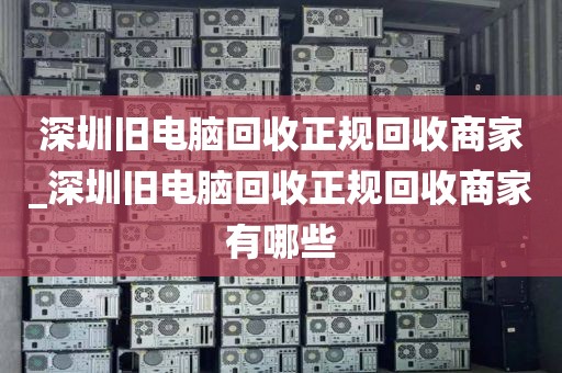深圳旧电脑回收正规回收商家_深圳旧电脑回收正规回收商家有哪些