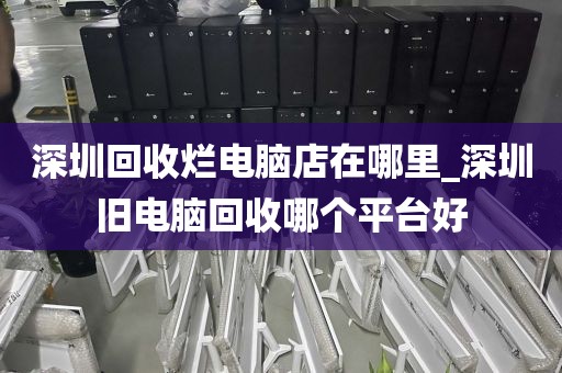 深圳回收烂电脑店在哪里_深圳旧电脑回收哪个平台好