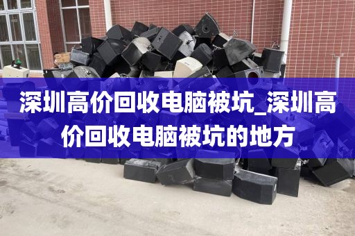 深圳高价回收电脑被坑_深圳高价回收电脑被坑的地方