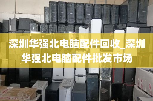 深圳华强北电脑配件回收_深圳华强北电脑配件批发市场