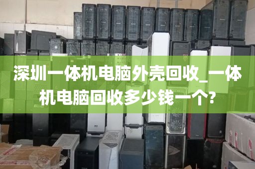 深圳一体机电脑外壳回收_一体机电脑回收多少钱一个?