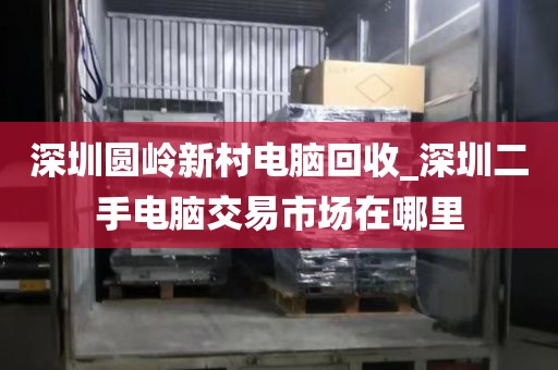 深圳圆岭新村电脑回收_深圳二手电脑交易市场在哪里