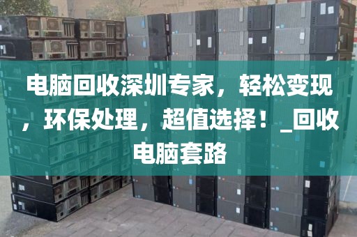 电脑回收深圳专家，轻松变现，环保处理，超值选择！_回收电脑套路