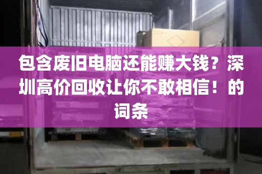 包含废旧电脑还能赚大钱？深圳高价回收让你不敢相信！的词条