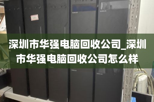 深圳市华强电脑回收公司_深圳市华强电脑回收公司怎么样