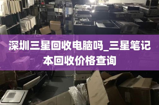 深圳三星回收电脑吗_三星笔记本回收价格查询