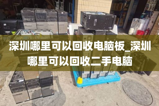深圳哪里可以回收电脑板_深圳哪里可以回收二手电脑