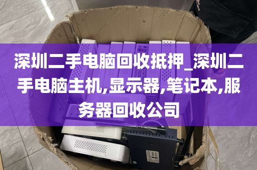 深圳二手电脑回收抵押_深圳二手电脑主机,显示器,笔记本,服务器回收公司