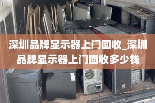 深圳品牌显示器上门回收_深圳品牌显示器上门回收多少钱