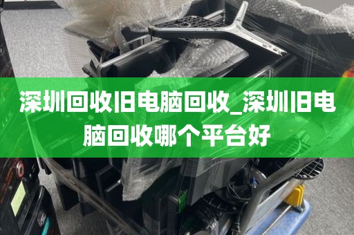 深圳回收旧电脑回收_深圳旧电脑回收哪个平台好