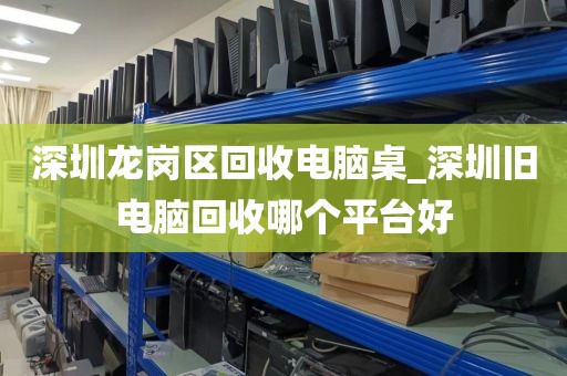 深圳龙岗区回收电脑桌_深圳旧电脑回收哪个平台好