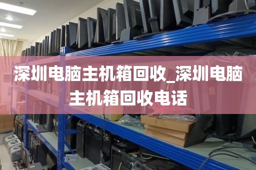 深圳电脑主机箱回收_深圳电脑主机箱回收电话
