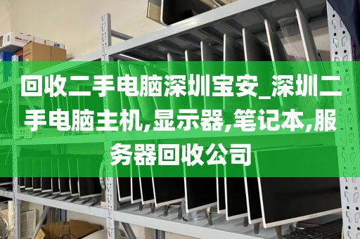 回收二手电脑深圳宝安_深圳二手电脑主机,显示器,笔记本,服务器回收公司