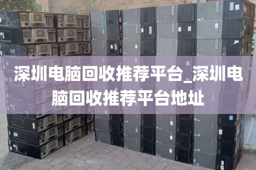 深圳电脑回收推荐平台_深圳电脑回收推荐平台地址