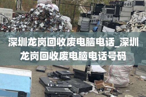 深圳龙岗回收废电脑电话_深圳龙岗回收废电脑电话号码