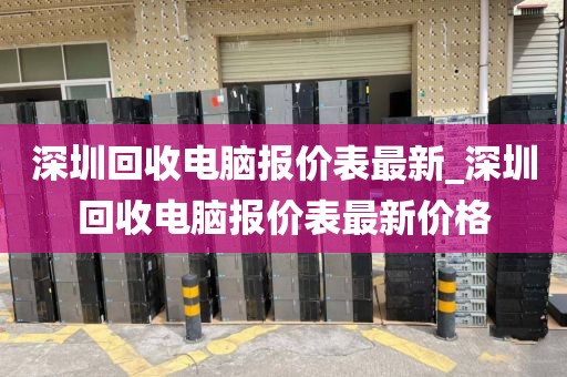 深圳回收电脑报价表最新_深圳回收电脑报价表最新价格