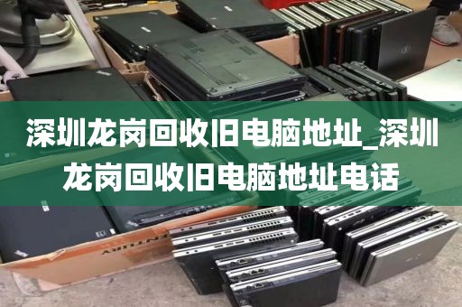 深圳龙岗回收旧电脑地址_深圳龙岗回收旧电脑地址电话