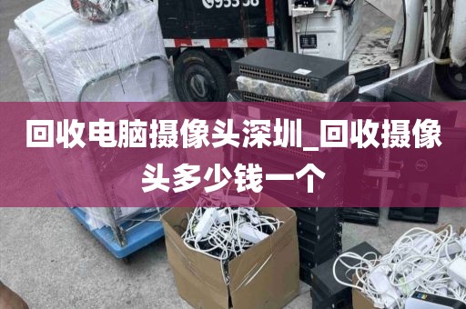 回收电脑摄像头深圳_回收摄像头多少钱一个