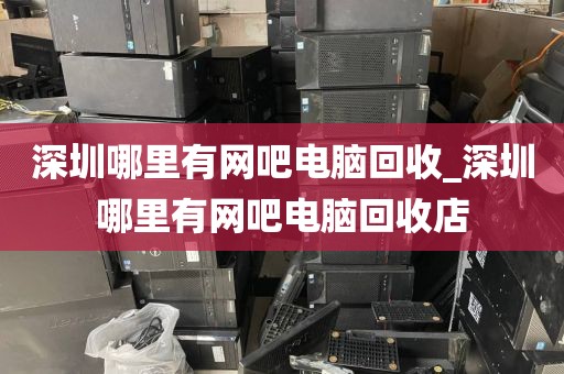 深圳哪里有网吧电脑回收_深圳哪里有网吧电脑回收店