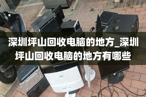 深圳坪山回收电脑的地方_深圳坪山回收电脑的地方有哪些