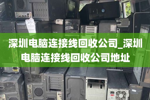 深圳电脑连接线回收公司_深圳电脑连接线回收公司地址