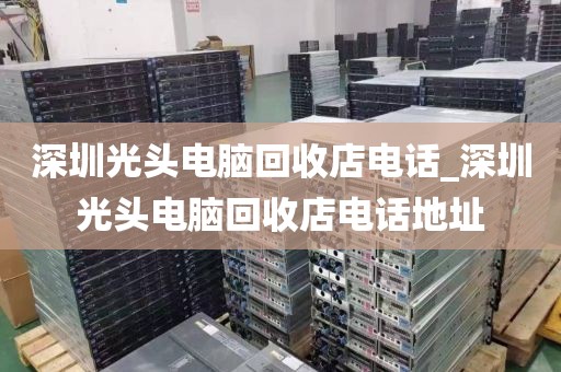 深圳光头电脑回收店电话_深圳光头电脑回收店电话地址