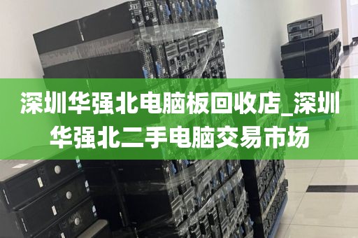 深圳华强北电脑板回收店_深圳华强北二手电脑交易市场