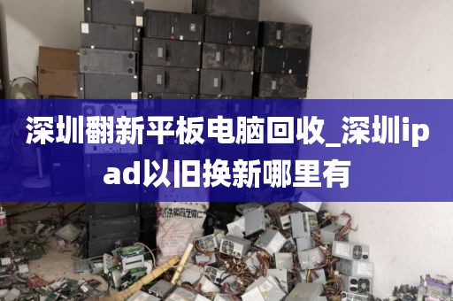 深圳翻新平板电脑回收_深圳ipad以旧换新哪里有