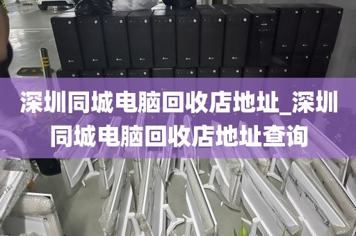 深圳同城电脑回收店地址_深圳同城电脑回收店地址查询
