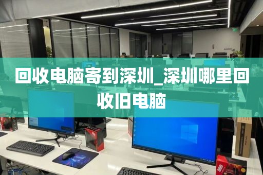 回收电脑寄到深圳_深圳哪里回收旧电脑