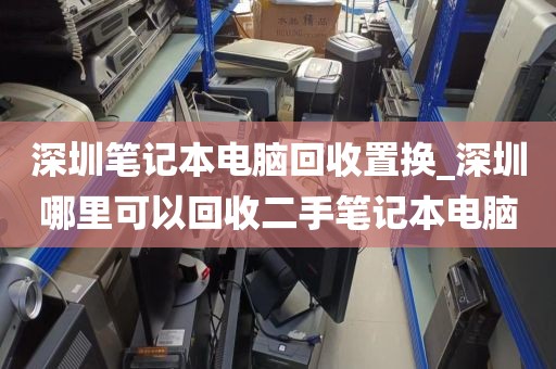 深圳笔记本电脑回收置换_深圳哪里可以回收二手笔记本电脑