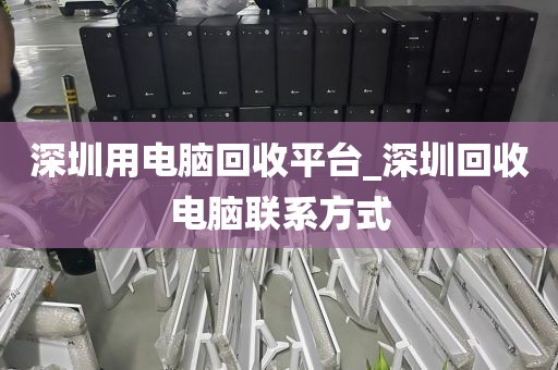 深圳用电脑回收平台_深圳回收电脑联系方式
