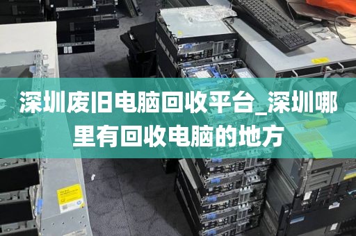 深圳废旧电脑回收平台_深圳哪里有回收电脑的地方