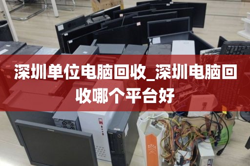 深圳单位电脑回收_深圳电脑回收哪个平台好