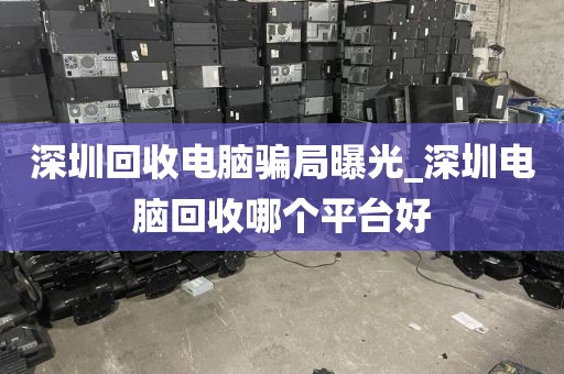 深圳回收电脑骗局曝光_深圳电脑回收哪个平台好