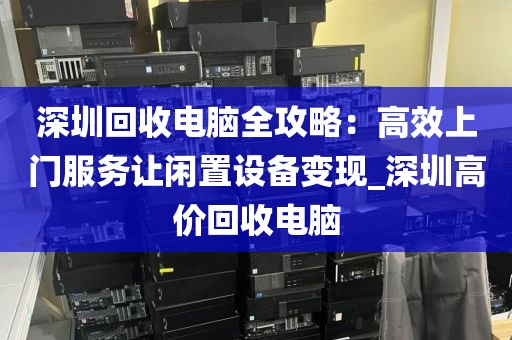 深圳回收电脑全攻略：高效上门服务让闲置设备变现_深圳高价回收电脑