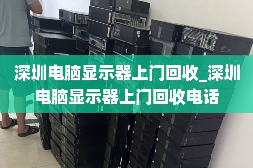 深圳电脑显示器上门回收_深圳电脑显示器上门回收电话