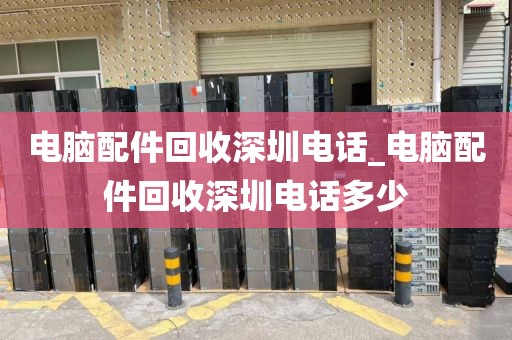 电脑配件回收深圳电话_电脑配件回收深圳电话多少