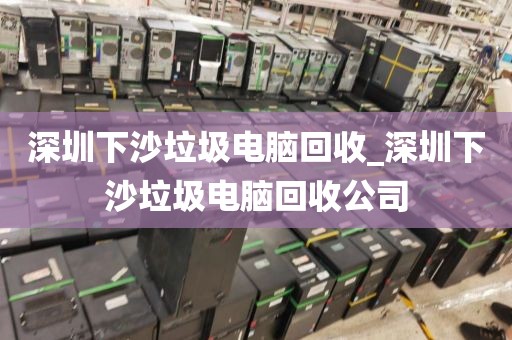 深圳下沙垃圾电脑回收_深圳下沙垃圾电脑回收公司