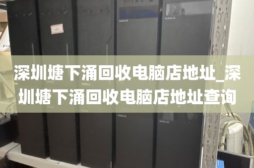 深圳塘下涌回收电脑店地址_深圳塘下涌回收电脑店地址查询