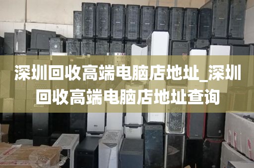 深圳回收高端电脑店地址_深圳回收高端电脑店地址查询