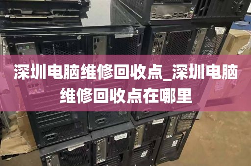 深圳电脑维修回收点_深圳电脑维修回收点在哪里