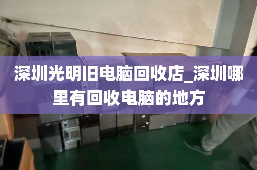 深圳光明旧电脑回收店_深圳哪里有回收电脑的地方