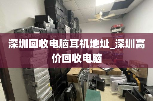 深圳回收电脑耳机地址_深圳高价回收电脑