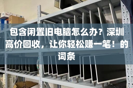 包含闲置旧电脑怎么办？深圳高价回收，让你轻松赚一笔！的词条