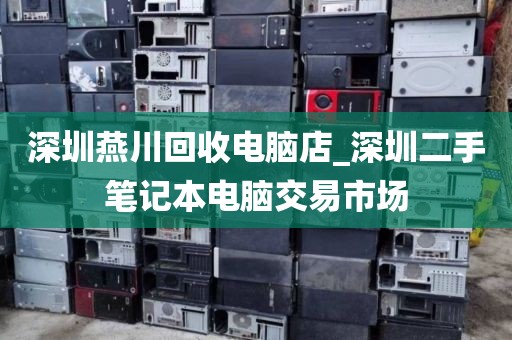深圳燕川回收电脑店_深圳二手笔记本电脑交易市场