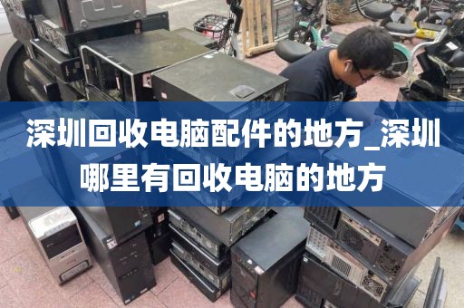 深圳回收电脑配件的地方_深圳哪里有回收电脑的地方