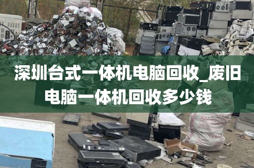 深圳台式一体机电脑回收_废旧电脑一体机回收多少钱
